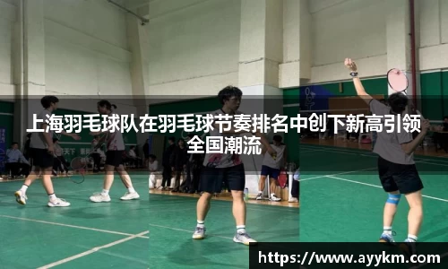 上海羽毛球队在羽毛球节奏排名中创下新高引领全国潮流
